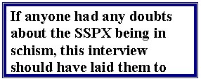 Text Box: If anyone had any doubts about the SSPX being in schism, this interview should have laid them to rest.